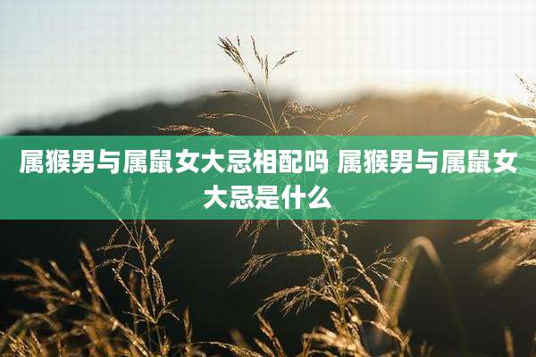 属猴男与属鼠女大忌相配吗 属猴男与属鼠女大忌是什么
