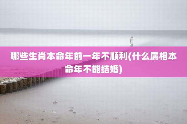 哪些生肖本命年前一年不顺利(什么属相本命年不能结婚)
