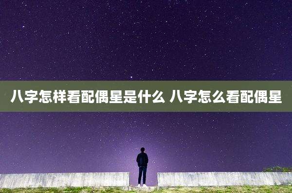 八字怎样看配偶星是什么 八字怎么看配偶星