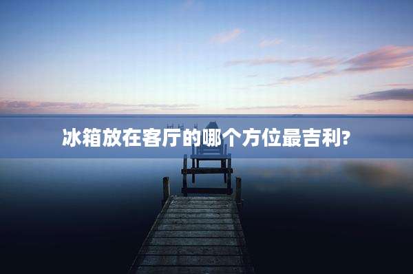 冰箱放在客厅的哪个方位最吉利?