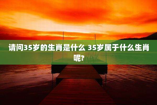 请问35岁的生肖是什么 35岁属于什么生肖呢?