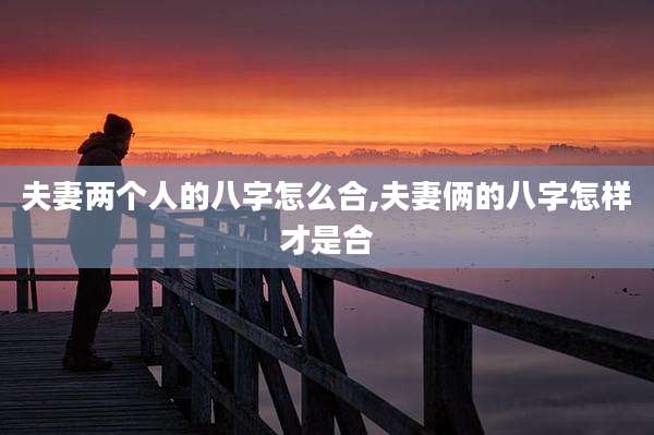 夫妻两个人的八字怎么合,夫妻俩的八字怎样才是合
