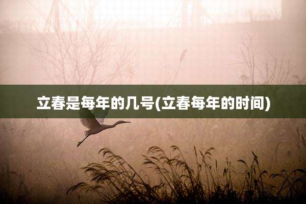 立春是每年的几号(立春每年的时间)