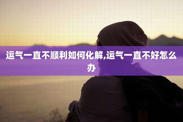 运气一直不顺利如何化解,运气一直不好怎么办