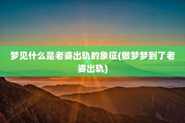 梦见什么是老婆出轨的象征(做梦梦到了老婆出轨)