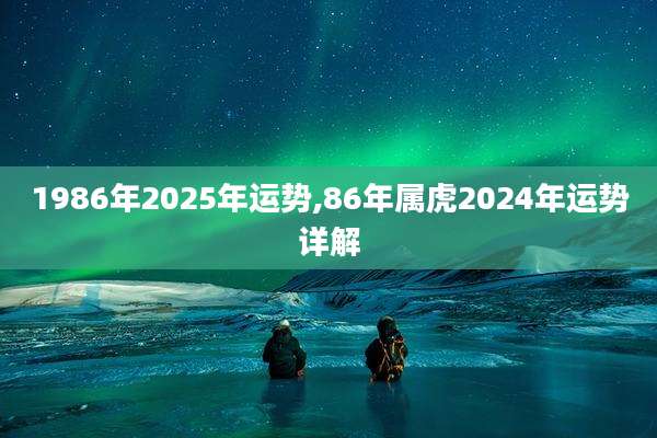 1986年2025年运势,86年属虎2024年运势详解