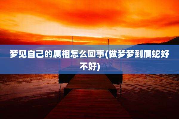 梦见自己的属相怎么回事(做梦梦到属蛇好不好)