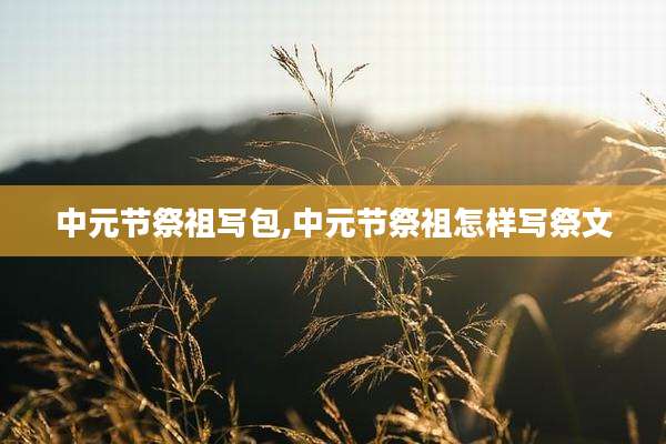 中元节祭祖写包,中元节祭祖怎样写祭文