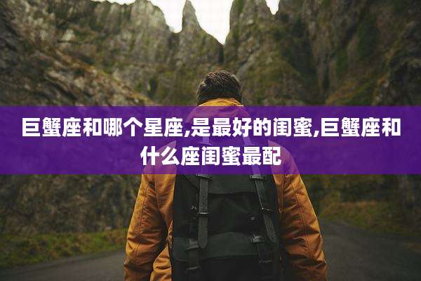 巨蟹座和哪个星座,是最好的闺蜜,巨蟹座和什么座闺蜜最配