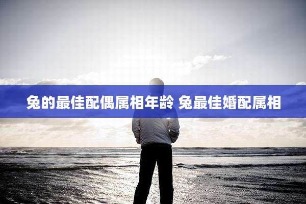 兔的最佳配偶属相年龄 兔最佳婚配属相