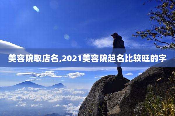 美容院取店名,2021美容院起名比较旺的字