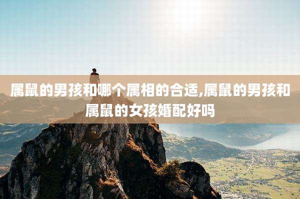 属鼠的男孩和哪个属相的合适,属鼠的男孩和属鼠的女孩婚配好吗