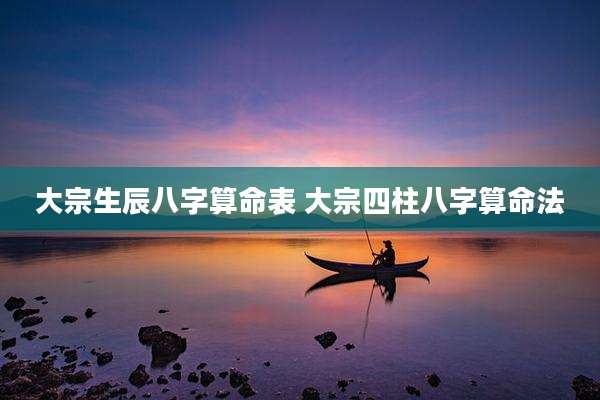 大宗生辰八字算命表 大宗四柱八字算命法