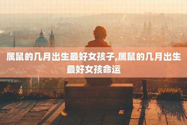属鼠的几月出生最好女孩子,属鼠的几月出生最好女孩命运