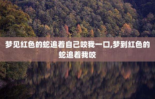 梦见红色的蛇追着自己咬我一口,梦到红色的蛇追着我咬