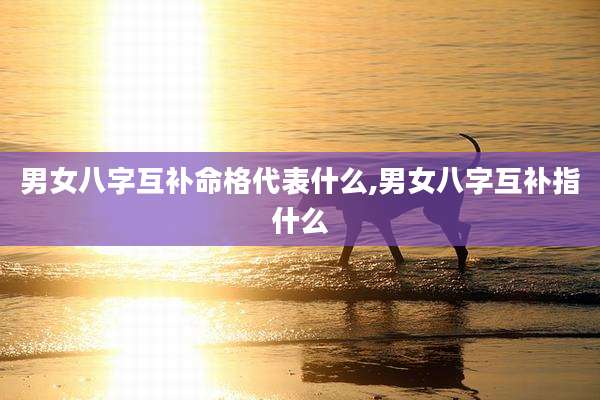 男女八字互补命格代表什么,男女八字互补指什么
