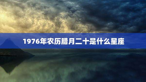 1976年农历腊月二十是什么星座
