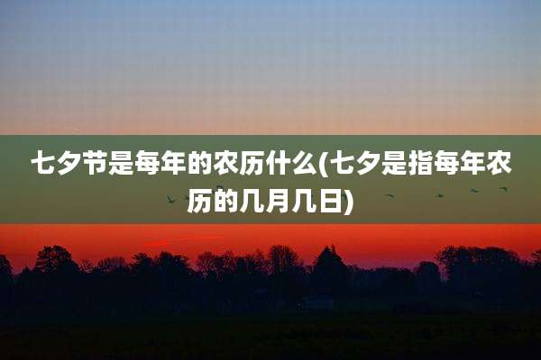 七夕节是每年的农历什么(七夕是指每年农历的几月几日)