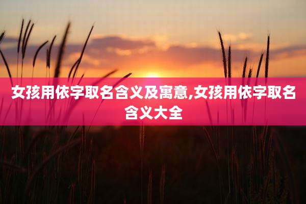 女孩用依字取名含义及寓意,女孩用依字取名含义大全