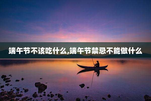 端午节不该吃什么,端午节禁忌不能做什么
