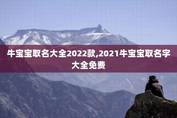 牛宝宝取名大全2022款,2021牛宝宝取名字大全免费