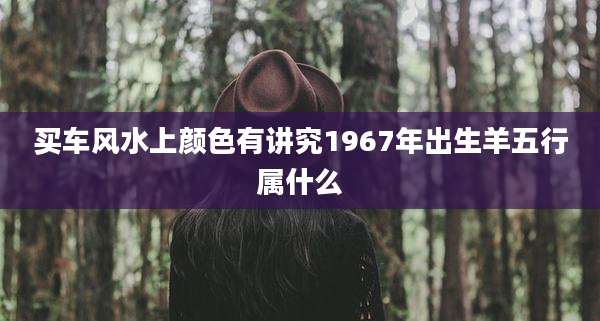 买车风水上颜色有讲究1967年出生羊五行属什么