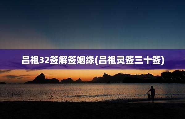 吕祖32签解签姻缘(吕祖灵签三十签)