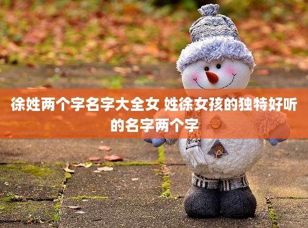 徐姓两个字名字大全女 姓徐女孩的独特好听的名字两个字