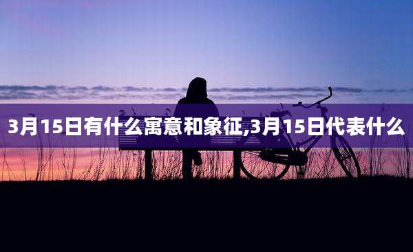 3月15日有什么寓意和象征,3月15日代表什么