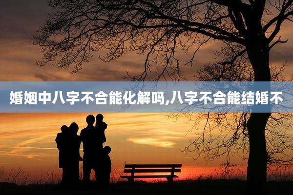 婚姻中八字不合能化解吗,八字不合能结婚不