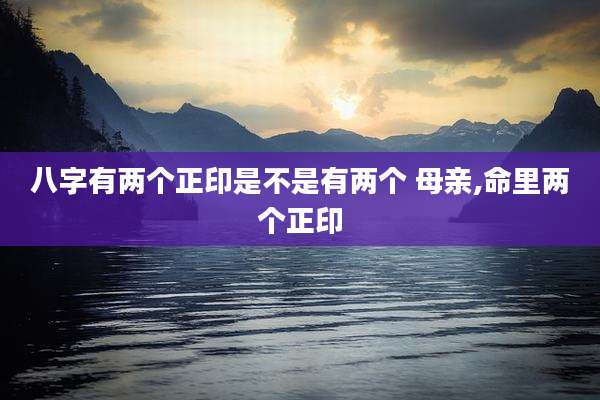 八字有两个正印是不是有两个 母亲,命里两个正印