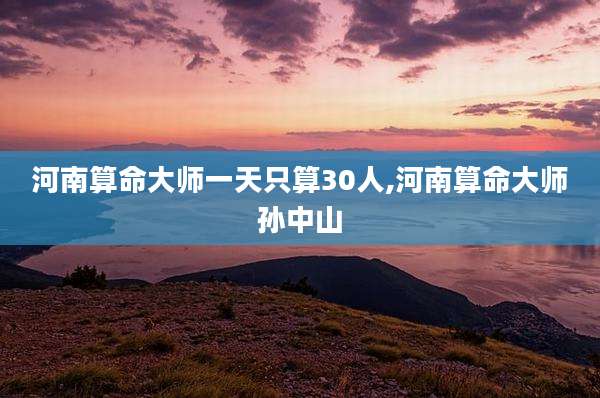 河南算命大师一天只算30人,河南算命大师孙中山