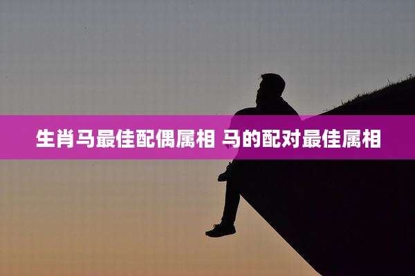 生肖马最佳配偶属相 马的配对最佳属相
