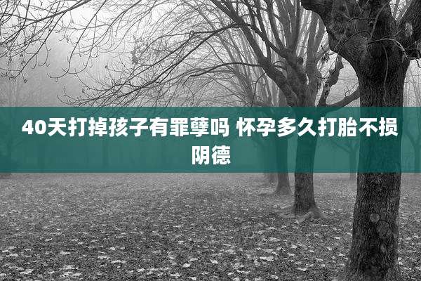 40天打掉孩子有罪孽吗 怀孕多久打胎不损阴德