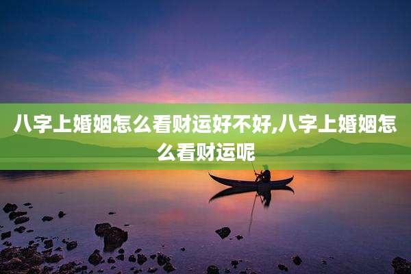 八字上婚姻怎么看财运好不好,八字上婚姻怎么看财运呢