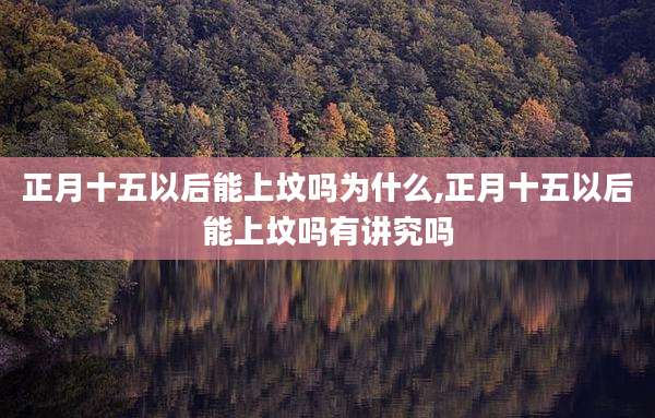 正月十五以后能上坟吗为什么,正月十五以后能上坟吗有讲究吗