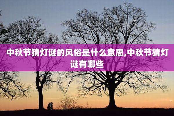 中秋节猜灯谜的风俗是什么意思,中秋节猜灯谜有哪些