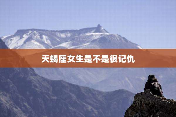 天蝎座女生是不是很记仇