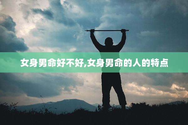 女身男命好不好,女身男命的人的特点