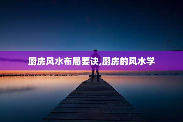 厨房风水布局要诀,厨房的风水学