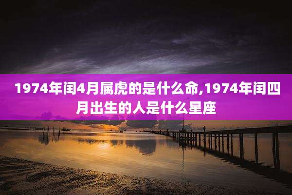 1974年闰4月属虎的是什么命,1974年闰四月出生的人是什么星座