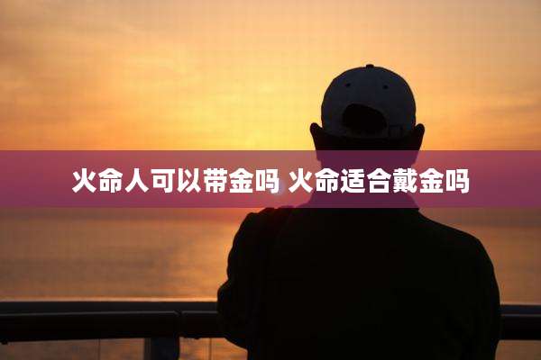 火命人可以带金吗 火命适合戴金吗