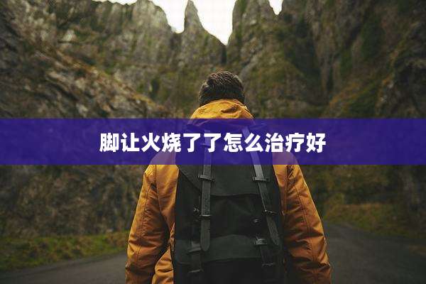 脚让火烧了了怎么治疗好
