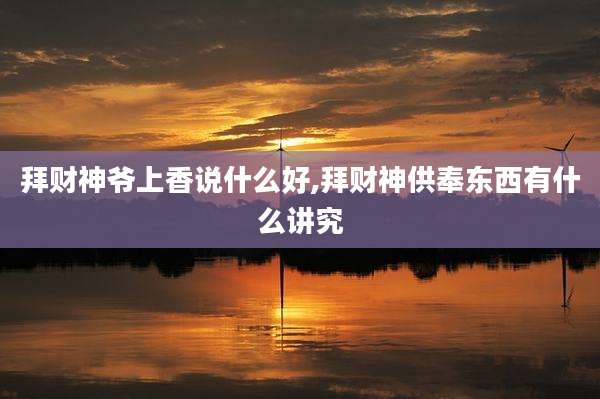 拜财神爷上香说什么好,拜财神供奉东西有什么讲究