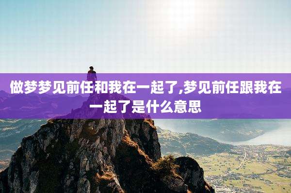 做梦梦见前任和我在一起了,梦见前任跟我在一起了是什么意思