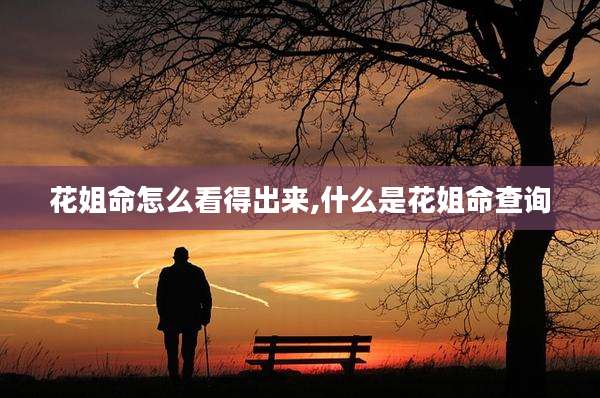 花姐命怎么看得出来,什么是花姐命查询