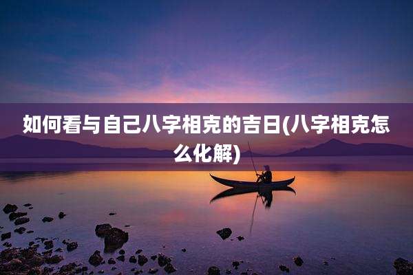 如何看与自己八字相克的吉日(八字相克怎么化解)