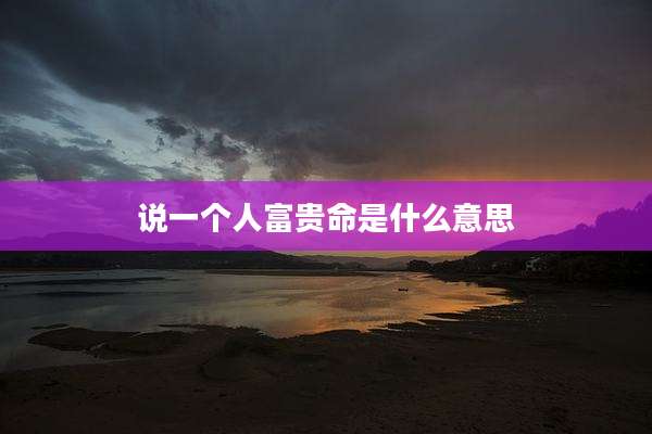 说一个人富贵命是什么意思