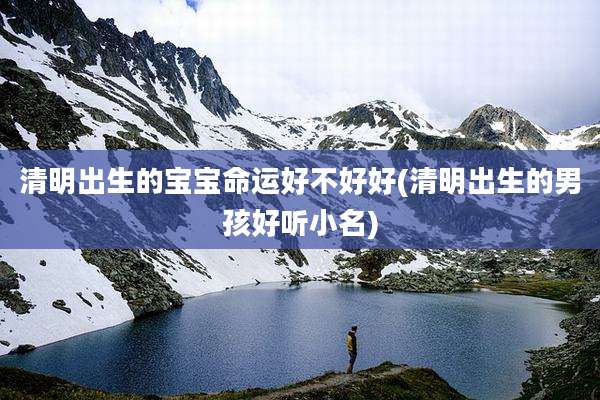 清明出生的宝宝命运好不好好(清明出生的男孩好听小名)