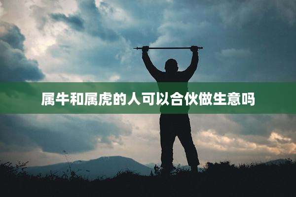 属牛和属虎的人可以合伙做生意吗